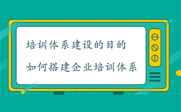培訓(xùn)體系建設(shè)的目的是什么？如何搭建企業(yè)培訓(xùn)體系